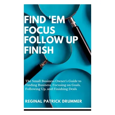 "FIND 'EM FOCUS FOLLOW UP FINISH...The Small Business Owner's Guide to Finding Business, Focusin