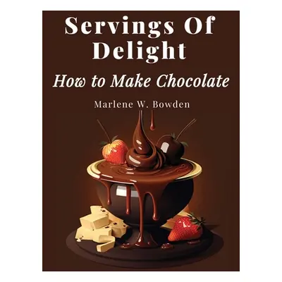 "Servings Of Delight - How to Make Chocolate" - "" ("Marlene W Bowden")