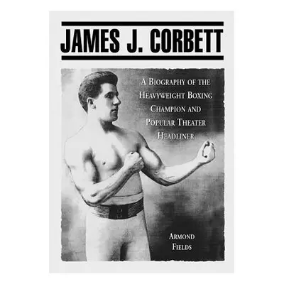 "James J. Corbett: A Biography of the Heavyweight Boxing Champion and Popular Theater Headliner"