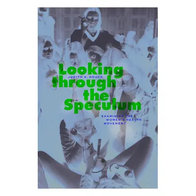 "Looking Through the Speculum: Examining the Women's Health Movement" - "" ("Houck Judith A.")