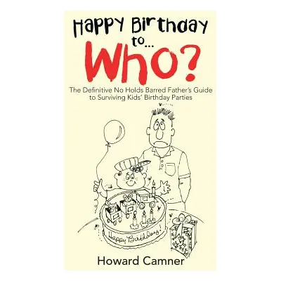 "Happy Birthday to . . . Who?: The Definitive No Holds Barred Father's Guide to Surviving Kids' 