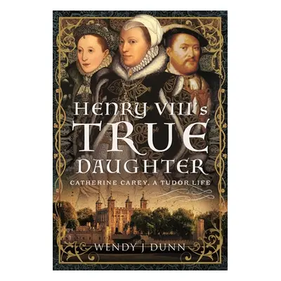 "Henry VIII's True Daughter: Catherine Carey, a Tudor Life" - "" ("Dunn Wendy J.")