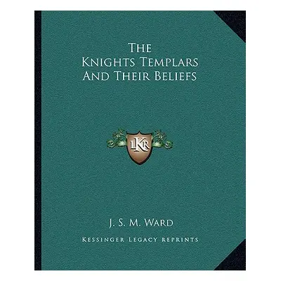 "The Knights Templars And Their Beliefs" - "" ("Ward J. S. M.")