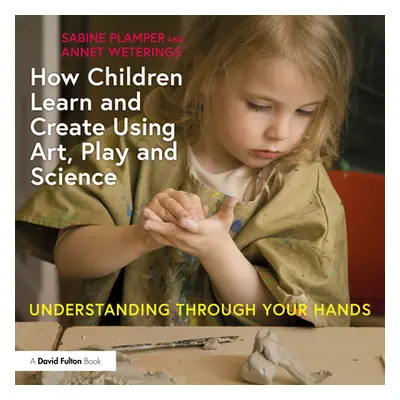 "How Children Learn and Create Using Art, Play and Science: Understanding Through Your Hands" - 