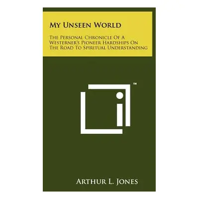 "My Unseen World: The Personal Chronicle Of A Westerner's Pioneer Hardships On The Road To Spiri