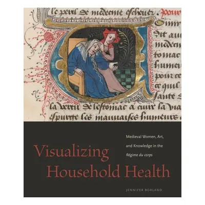 "Visualizing Household Health: Medieval Women, Art, and Knowledge in the Rgime Du Corps" - "" ("