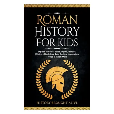 "Roman History for Kids: Explore Timeless Tales, Myths, Heroes, Villains, Gladiators, Epic Battl