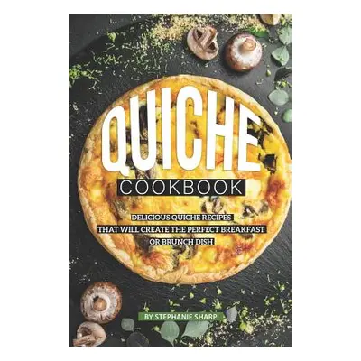 "Quiche Cookbook: Delicious Quiche Recipes that Will Create the Perfect Breakfast or Brunch Dish