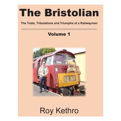 "The Bristolian Volume 1: The Trials, Tribulations and Triumphs of a Railwayman" - "" ("Kethro R