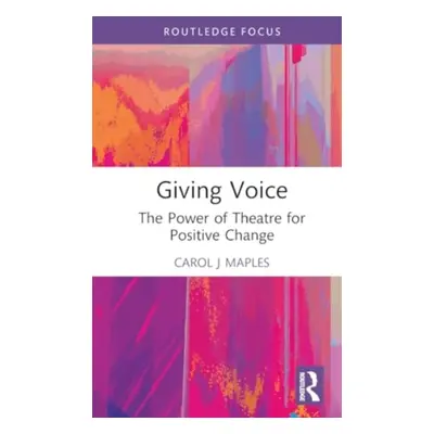 "Giving Voice: The Power of Theatre for Positive Change" - "" ("Maples Carol J.")