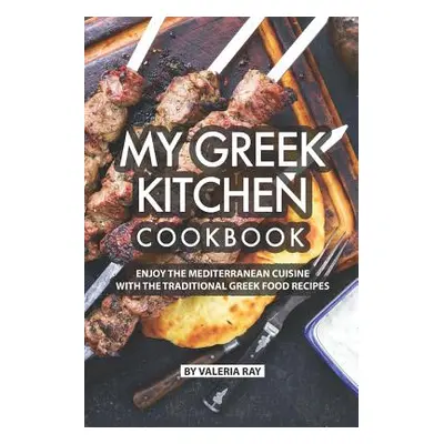 "My Greek Kitchen Cookbook: Enjoy the Mediterranean Cuisine with The Traditional Greek Food Reci