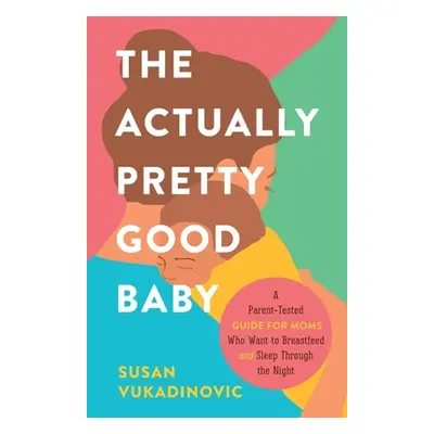 "The Actually Pretty Good Baby: A Parent-Tested Guide for Moms who Want to Breastfeed and Sleep 