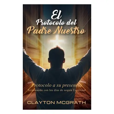 "El Protocolo del Padre Nuestro: Protocolo a su presencia" - "" ("McGrath Clayton")