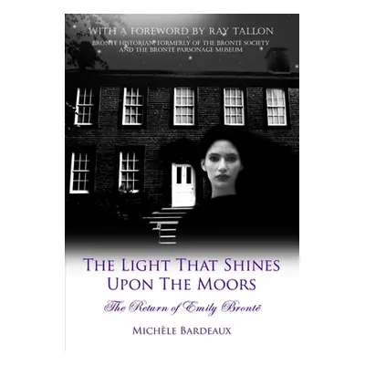 "The Light That Shines Upon The Moors: The Return of Emily Bronte" - "" ("Bardeaux Michele")