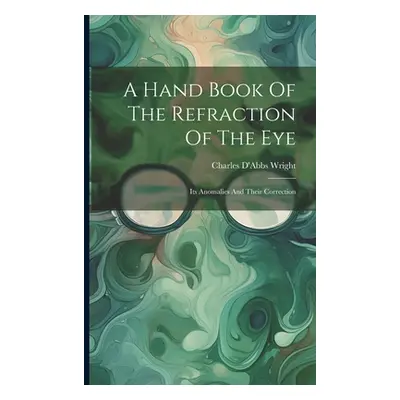 "A Hand Book Of The Refraction Of The Eye: Its Anomalies And Their Correction" - "" ("Wright Cha