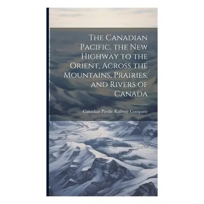 "The Canadian Pacific, the new Highway to the Orient, Across the Mountains, Prairies, and Rivers