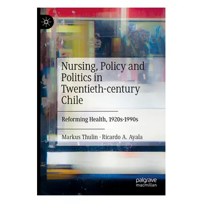 "Nursing, Policy and Politics in Twentieth-Century Chile: Reforming Health, 1920s-1990s" - "" ("