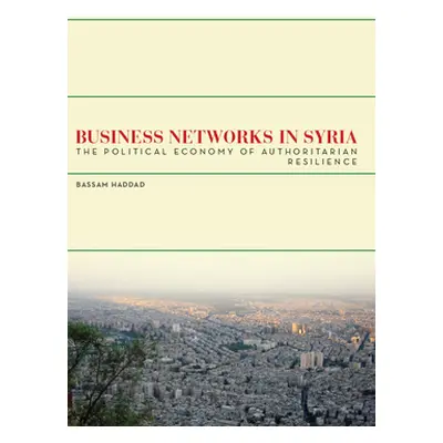 "Business Networks in Syria: The Political Economy of Authoritarian Resilience" - "" ("Haddad Ba