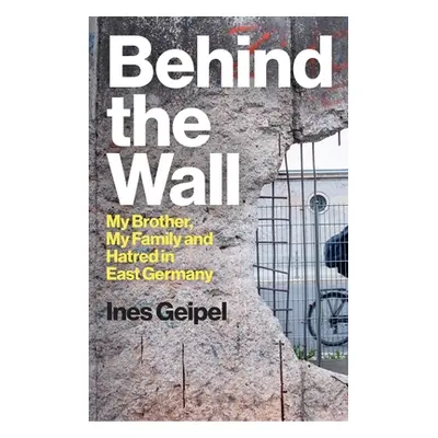 "Behind the Wall: My Brother, My Family and Hatred in East Germany" - "" ("Geipel Ines")