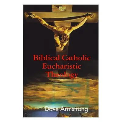 "Biblical Catholic Eucharistic Theology" - "" ("Armstrong Dave")