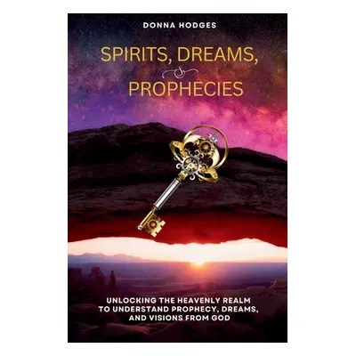 "Spirits, Dreams, and Prophecies: Unlocking the Heavenly Realm to Understand, Prophecy, Dreams, 