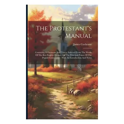 "The Protestant's Manual: Consisting Of Sermons And Tracts, Selected From The Works Of The Best 