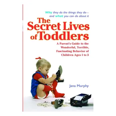 "The Secret Lives of Toddlers: A Parent's Guide to the Wonderful, Terrible, Fascinating Behavior