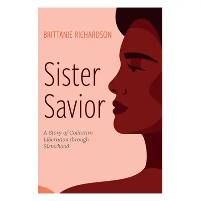 "Sister Savior: A Story of Collective Liberation Through Sisterhood" - "" ("Richardson Brittanie