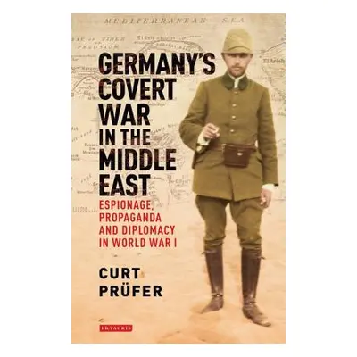 "Germany's Covert War in the Middle East: Espionage, Propaganda and Diplomacy in World War I" - 