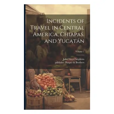 "Incidents of Travel in Central America, Chiapas, and Yucatán; Volume 1" - "" ("Stephens John L