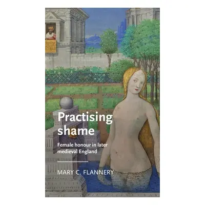 "Practising Shame: Female Honour in Later Medieval England" - "" ("Flannery Mary C.")