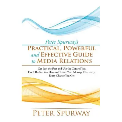 "Peter Spurway's Practical, Powerful and Effective Guide to Media Relations: Get Past the Fear a