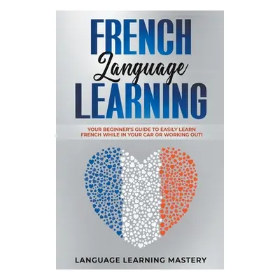 "French Language Learning: Your Beginner's Guide to Easily Learn French While in Your Car or Wor