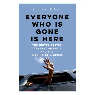 Everyone Who Is Gone Is Here - The United States, Central America, and the Making of a Crisis (B