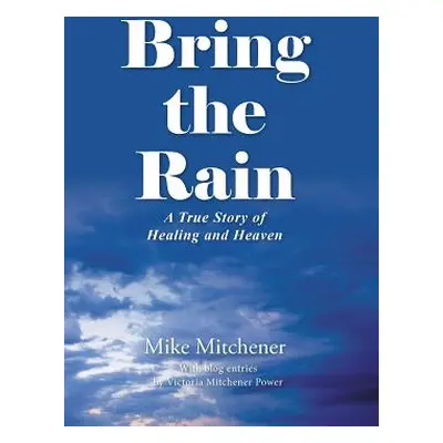 "Bring the Rain: A True Story of Healing and Heaven" - "" ("Mitchener Mike")