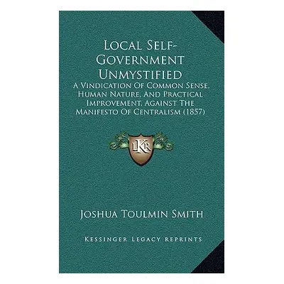 "Local Self-Government Unmystified: A Vindication Of Common Sense, Human Nature, And Practical I