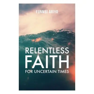 "Relentless Faith for Uncertain Times" - "" ("Ariyo Funmbi")