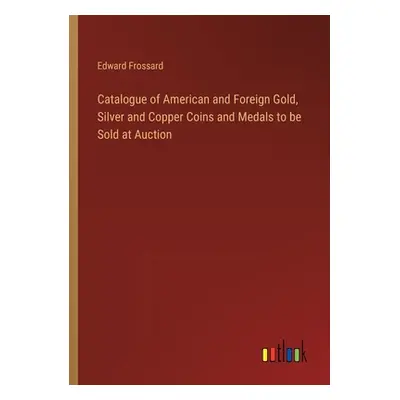 "Catalogue of American and Foreign Gold, Silver and Copper Coins and Medals to be Sold at Auctio