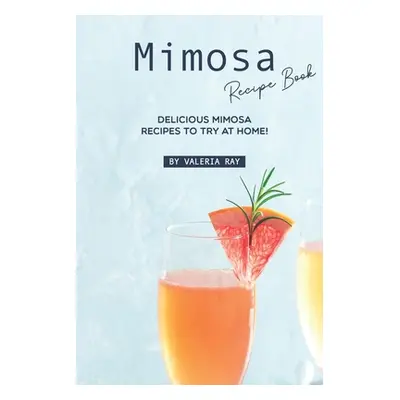 "Mimosa Recipe Book: Delicious Mimosa Recipes to Try at Home!" - "" ("Ray Valeria")