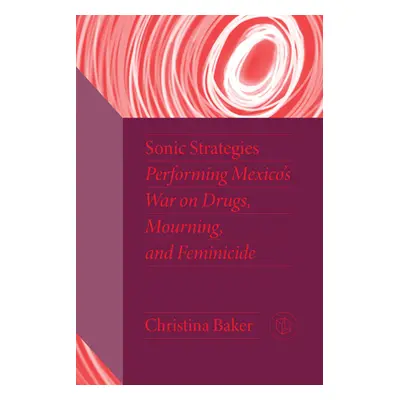 "Sonic Strategies: Performing Mexico's War on Drugs, Mourning, and Feminicide" - "" ("Baker Chri