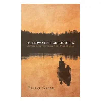 "Willow Sieve Chronicles-Eavesdropping from the Wilderness" - "" ("Greer Blaine")