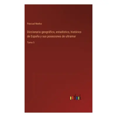 "Diccionario geogrfico, estadstico, histrico de Espaa y sus posesiones de ultramar: Tomo 5" - ""