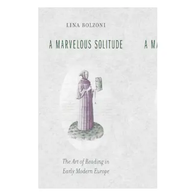 "A Marvelous Solitude: The Art of Reading in Early Modern Europe" - "" ("Bolzoni Lina")