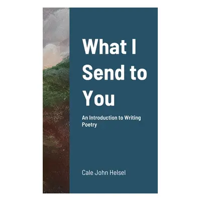 "What I Send to You: An Introduction to Writing Poetry" - "" ("Helsel Cale")