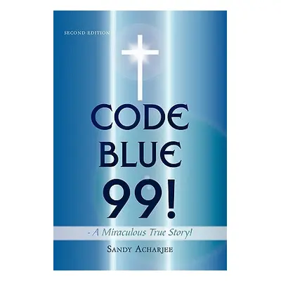 "CODE BLUE 99! - A Miraculous True Story!: Second Edition" - "" ("Acharjee Sandy")