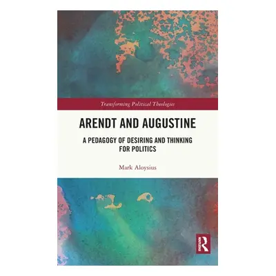 "Arendt and Augustine: A Pedagogy of Desiring and Thinking for Politics" - "" ("Aloysius Mark")