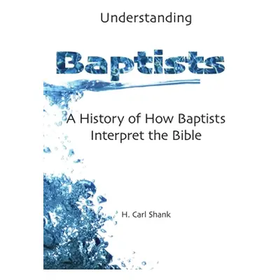 "Understanding Baptists: A History of How Baptists Interpret the Bible" - "" ("Shank Carl")