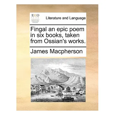 "Fingal an epic poem in six books, taken from Ossian's works." - "" ("MacPherson James")