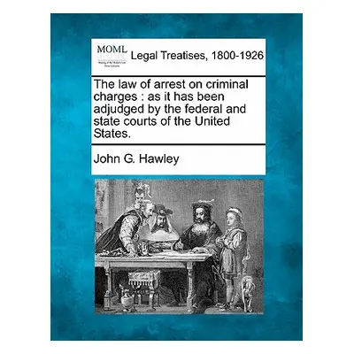 "The Law of Arrest on Criminal Charges: As It Has Been Adjudged by the Federal and State Courts 