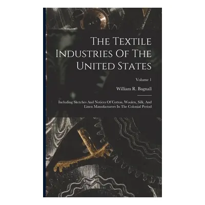 "The Textile Industries Of The United States: Including Sketches And Notices Of Cotton, Woolen, 